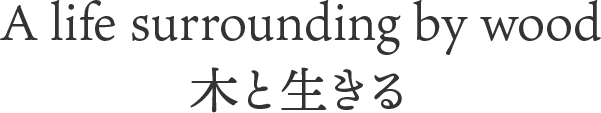 A life surrounding by wood 木と生きる